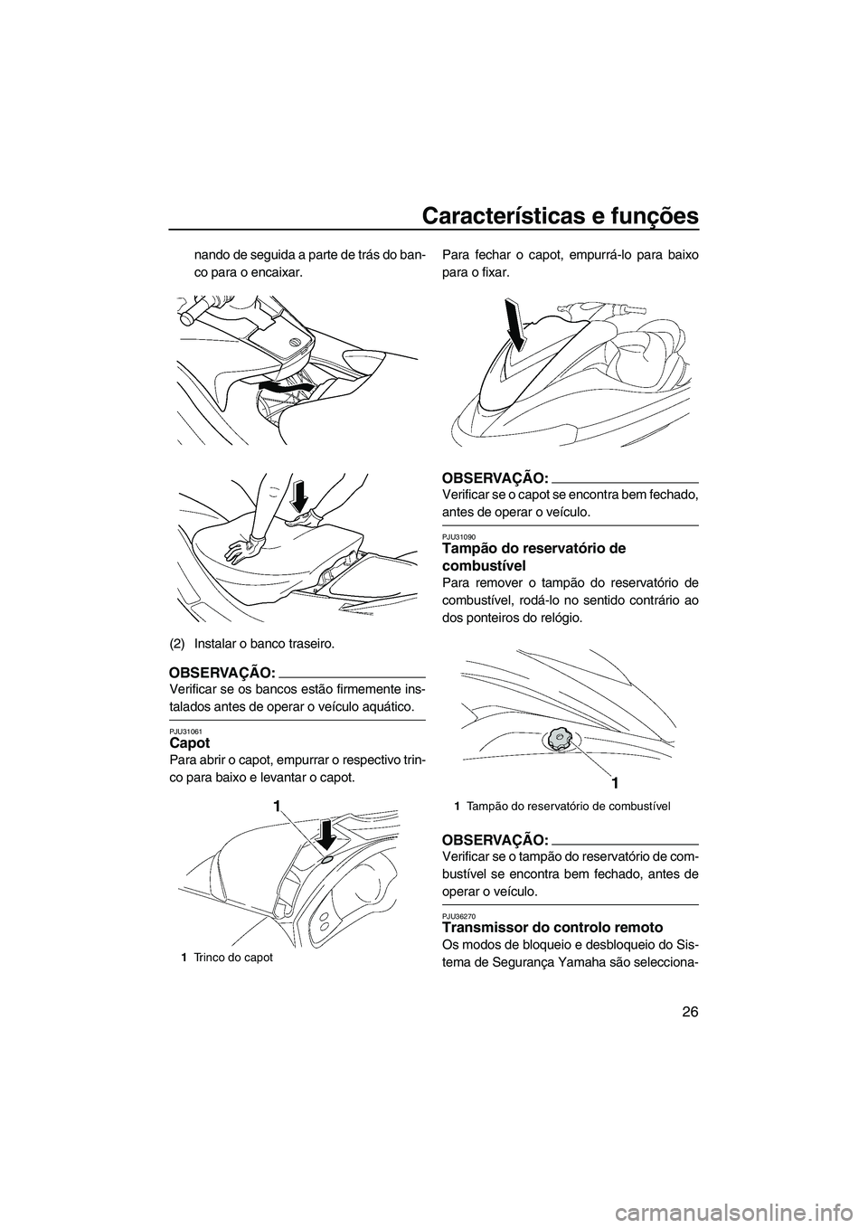 YAMAHA FX HO CRUISER 2007  Manual de utilização (in Portuguese) Características e funções
26
nando de seguida a parte de trás do ban-
co para o encaixar.
(2) Instalar o banco traseiro.
OBSERVAÇÃO:
Verificar se os bancos estão firmemente ins-
talados antes d