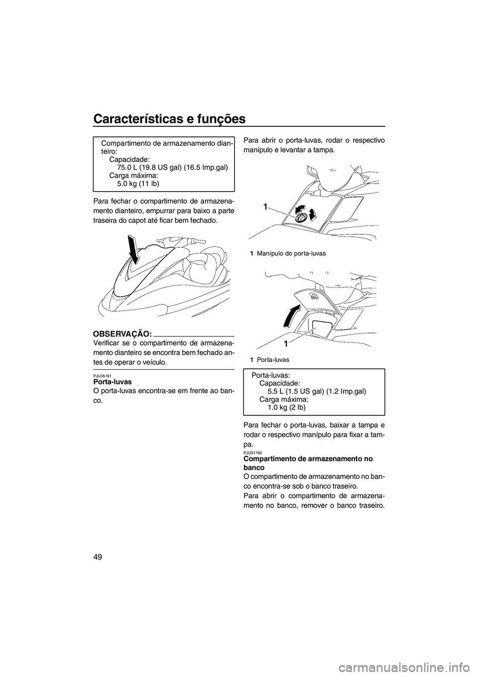 YAMAHA FX HO CRUISER 2007  Manual de utilização (in Portuguese) Características e funções
49
Para fechar o compartimento de armazena-
mento dianteiro, empurrar para baixo a parte
traseira do capot até ficar bem fechado.
OBSERVAÇÃO:
Verificar se o compartimen