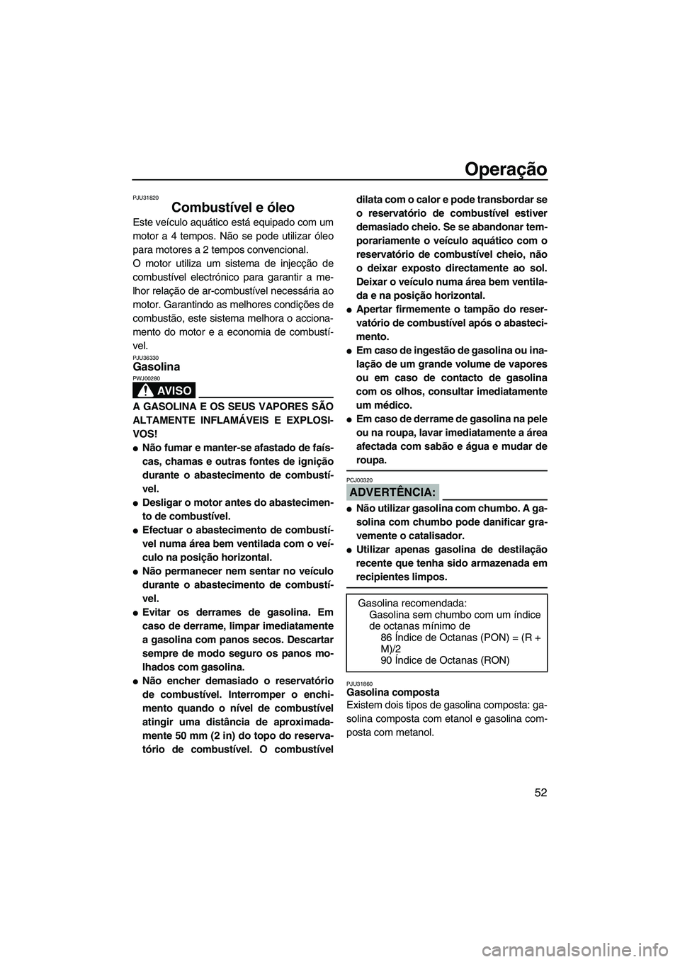 YAMAHA FX HO CRUISER 2007  Manual de utilização (in Portuguese) Operação
52
PJU31820
Combustível e óleo 
Este veículo aquático está equipado com um
motor a 4 tempos. Não se pode utilizar óleo
para motores a 2 tempos convencional.
O motor utiliza um sistem