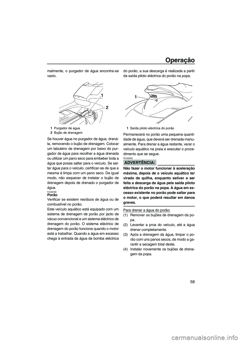 YAMAHA FX HO CRUISER 2007  Manual de utilização (in Portuguese) Operação
58
malmente, o purgador de água encontra-se
vazio.
Se houver água no purgador de água, drená-
la, removendo o bujão de drenagem. Colocar
um tabuleiro de drenagem por baixo do pur-
gado