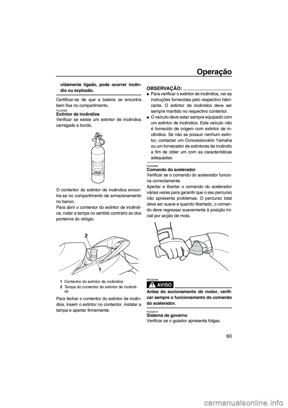 YAMAHA FX HO CRUISER 2007  Manual de utilização (in Portuguese) Operação
60
vidamente ligado, pode ocorrer incên-
dio ou explosão.
Certificar-se de que a bateria se encontra
bem fixa no compartimento.
PJU32580Extintor de incêndios 
Verificar se existe um exti