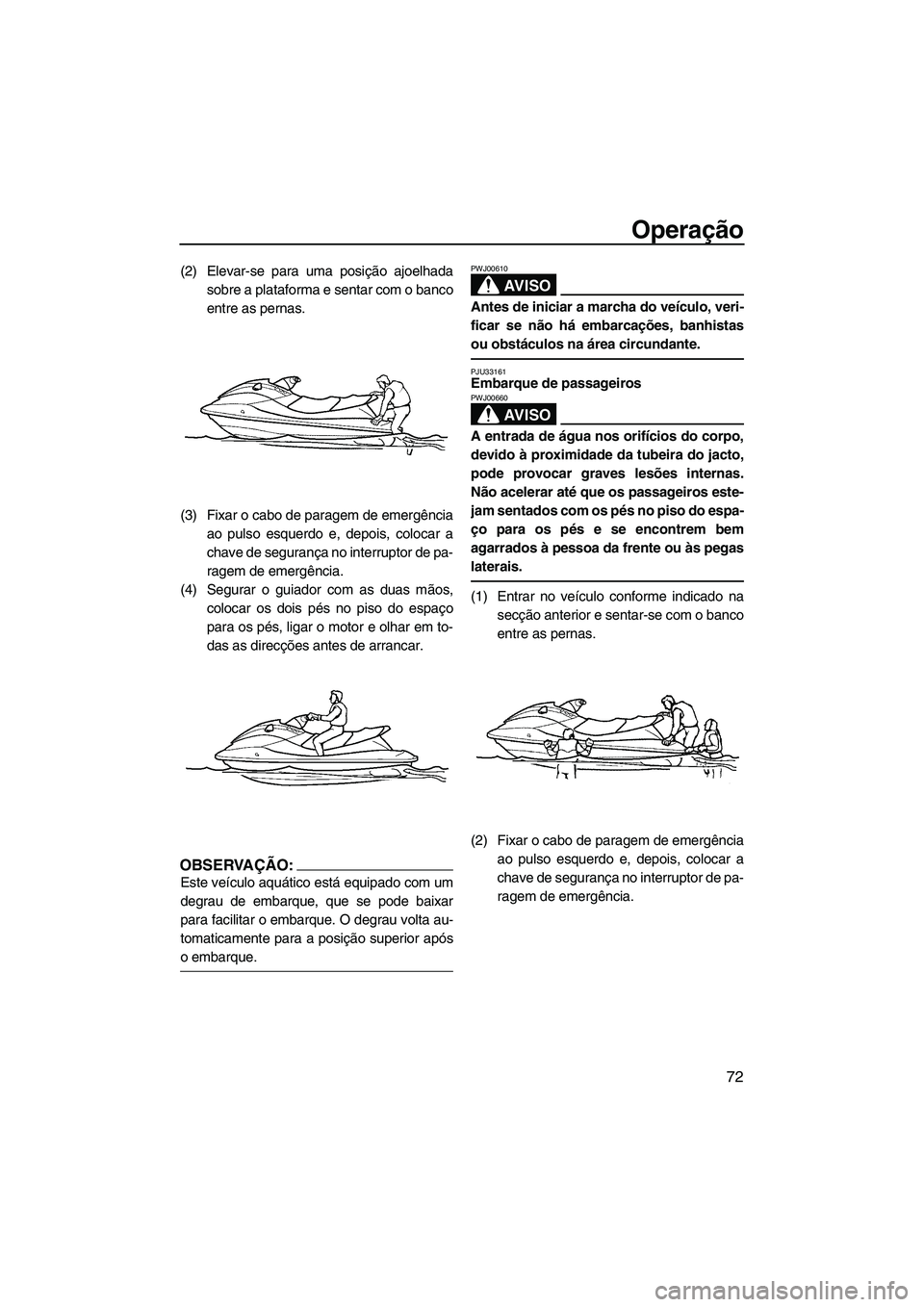 YAMAHA FX HO CRUISER 2007  Manual de utilização (in Portuguese) Operação
72
(2) Elevar-se para uma posição ajoelhada
sobre a plataforma e sentar com o banco
entre as pernas.
(3) Fixar o cabo de paragem de emergência
ao pulso esquerdo e, depois, colocar a
chav