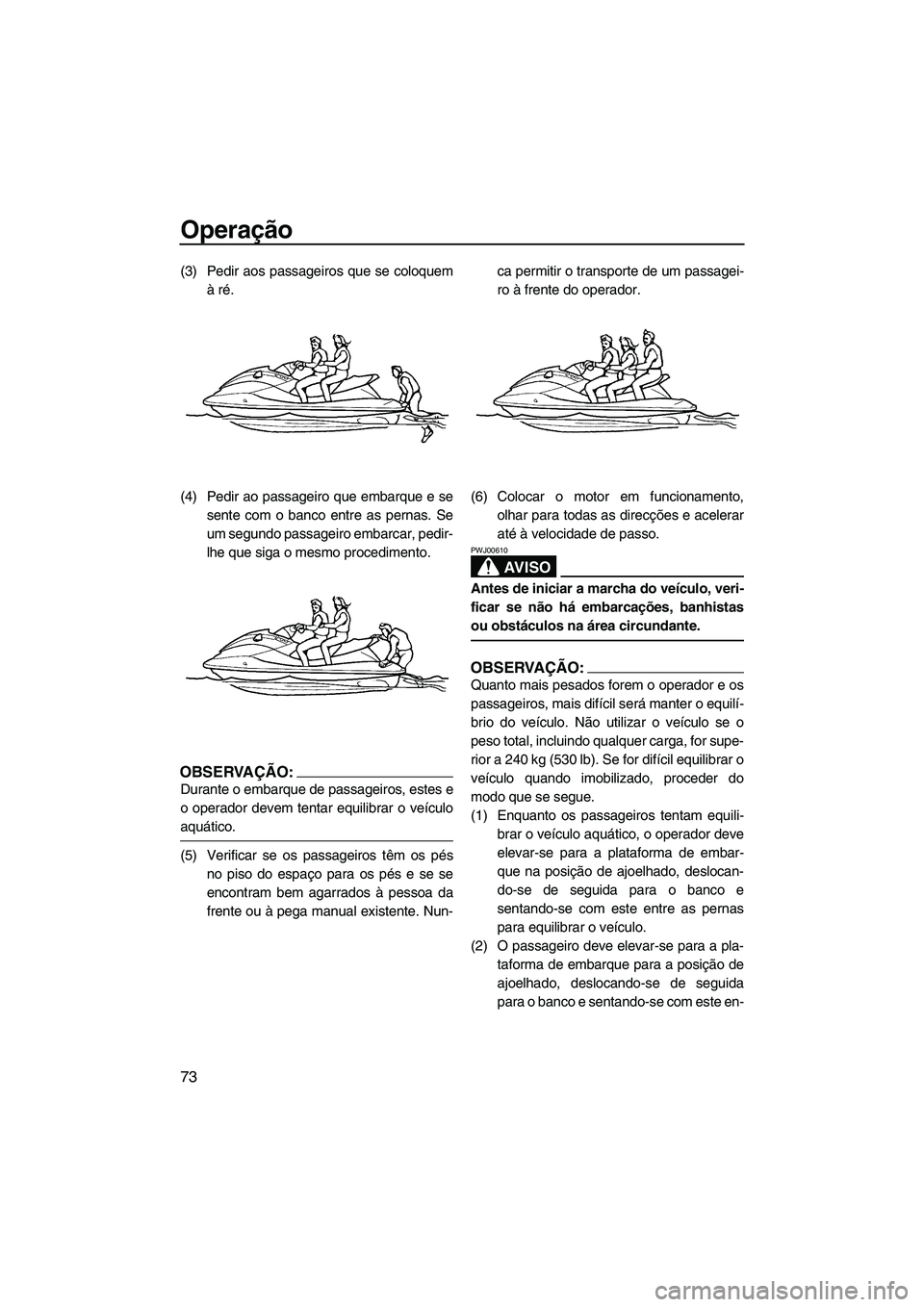 YAMAHA FX HO CRUISER 2007  Manual de utilização (in Portuguese) Operação
73
(3) Pedir aos passageiros que se coloquem
à ré.
(4) Pedir ao passageiro que embarque e se
sente com o banco entre as pernas. Se
um segundo passageiro embarcar, pedir-
lhe que siga o me