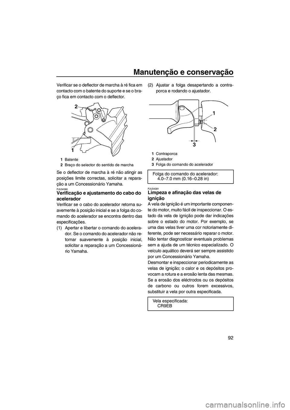 YAMAHA FX HO CRUISER 2007  Manual de utilização (in Portuguese) Manutenção e conservação
92
Verificar se o deflector de marcha à ré fica em
contacto com o batente do suporte e se o bra-
ço fica em contacto com o deflector.
Se o deflector de marcha à ré n