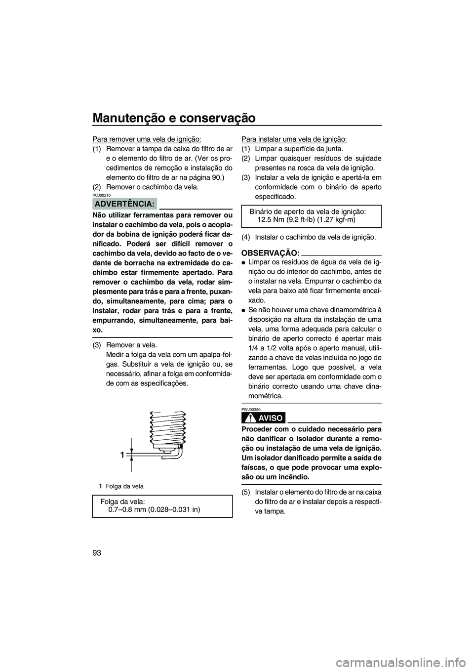 YAMAHA FX HO CRUISER 2007  Manual de utilização (in Portuguese) Manutenção e conservação
93
Para remover uma vela de ignição:
(1) Remover a tampa da caixa do filtro de ar
e o elemento do filtro de ar. (Ver os pro-
cedimentos de remoção e instalação do
el