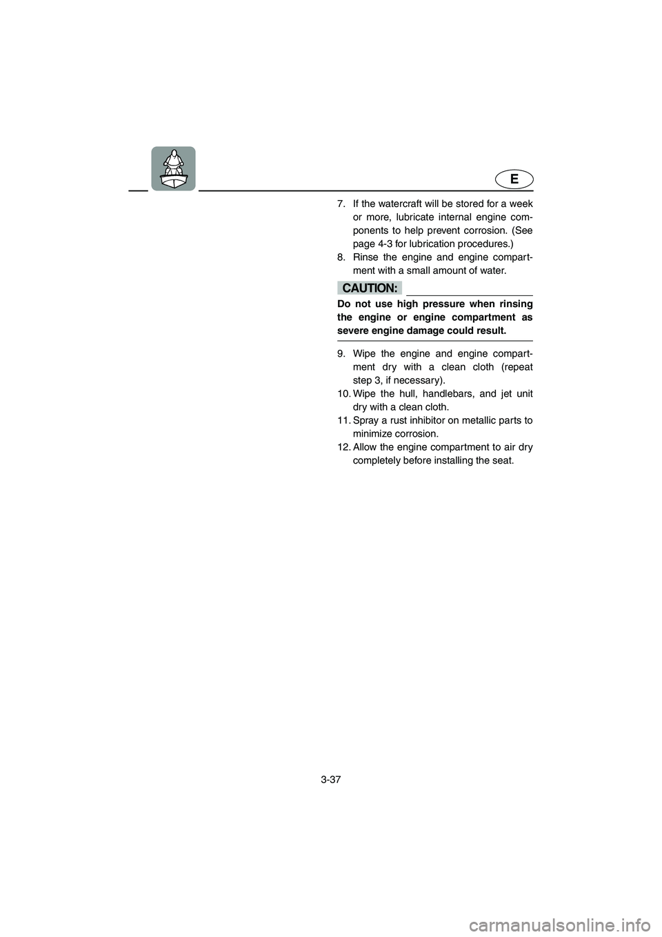 YAMAHA FX HO 2006  Owners Manual 3-37
E
7. If the watercraft will be stored for a week
or more, lubricate internal engine com-
ponents to help prevent corrosion. (See
page 4-3 for lubrication procedures.) 
8. Rinse the engine and eng