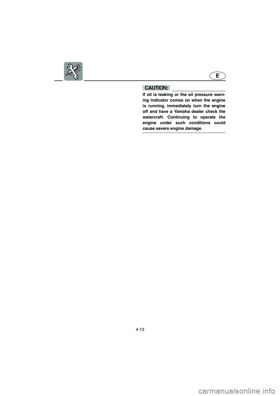 YAMAHA FX HO 2006  Owners Manual 4-13
E
CAUTION:@ If oil is leaking or the oil pressure warn-
ing indicator comes on when the engine
is running, immediately turn the engine
off and have a Yamaha dealer check the
watercraft. Continuin