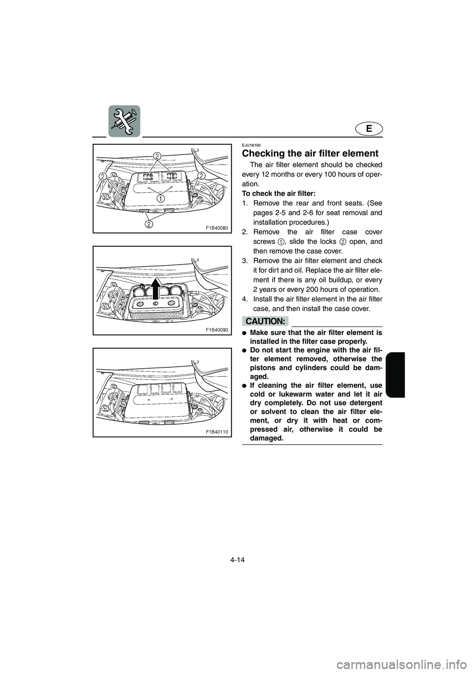 YAMAHA FX HO 2006  Owners Manual 4-14
E
EJU18190
Checking the air filter element 
The air filter element should be checked
every 12 months or every 100 hours of oper-
ation.
To check the air filter: 
1. Remove the rear and front seat