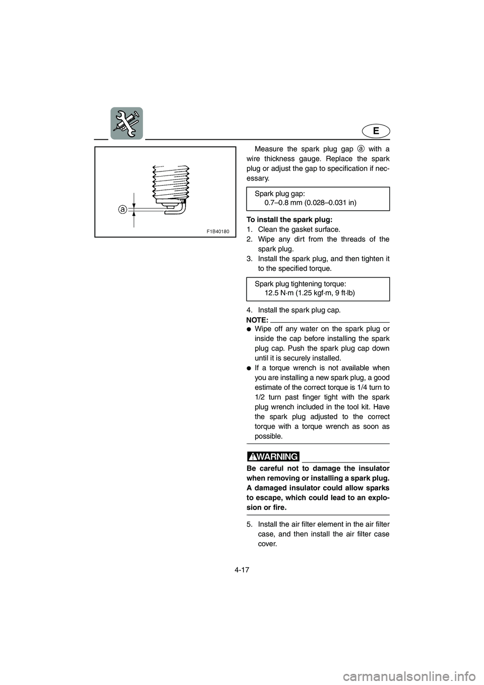 YAMAHA FX HO 2006  Owners Manual 4-17
E
Measure the spark plug gap a with a
wire thickness gauge. Replace the spark
plug or adjust the gap to specification if nec-
essary.
To install the spark plug: 
1. Clean the gasket surface. 
2. 