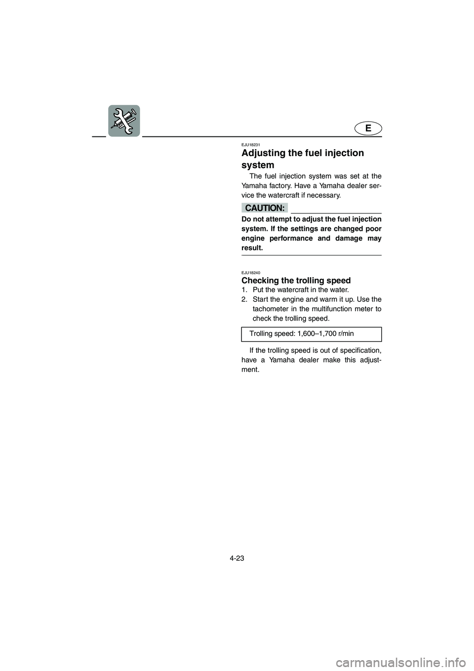 YAMAHA FX HO 2006 Owners Manual 4-23
E
EJU18231
Adjusting the fuel injection
system
The fuel injection system was set at the
Yamaha factory. Have a Yamaha dealer ser-
vice the watercraft if necessary.
CAUTION:@ Do not attempt to YAMAHA FX HO 2006 Owners Manual 4-23
E
EJU18231
Adjusting the fuel injection
system
The fuel injection system was set at the
Yamaha factory. Have a Yamaha dealer ser-
vice the watercraft if necessary.
CAUTION:@ Do not attempt to