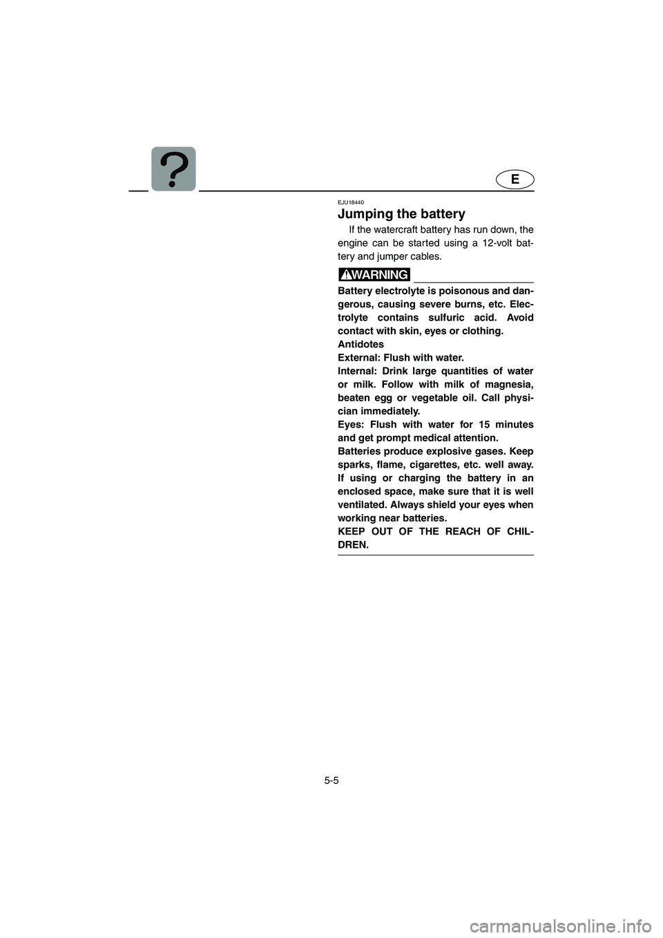 YAMAHA FX HO 2006  Owners Manual 5-5
E
EJU18440 
Jumping the battery 
If the watercraft battery has run down, the
engine can be started using a 12-volt bat-
tery and jumper cables.
WARNING@ Battery electrolyte is poisonous and dan-
g