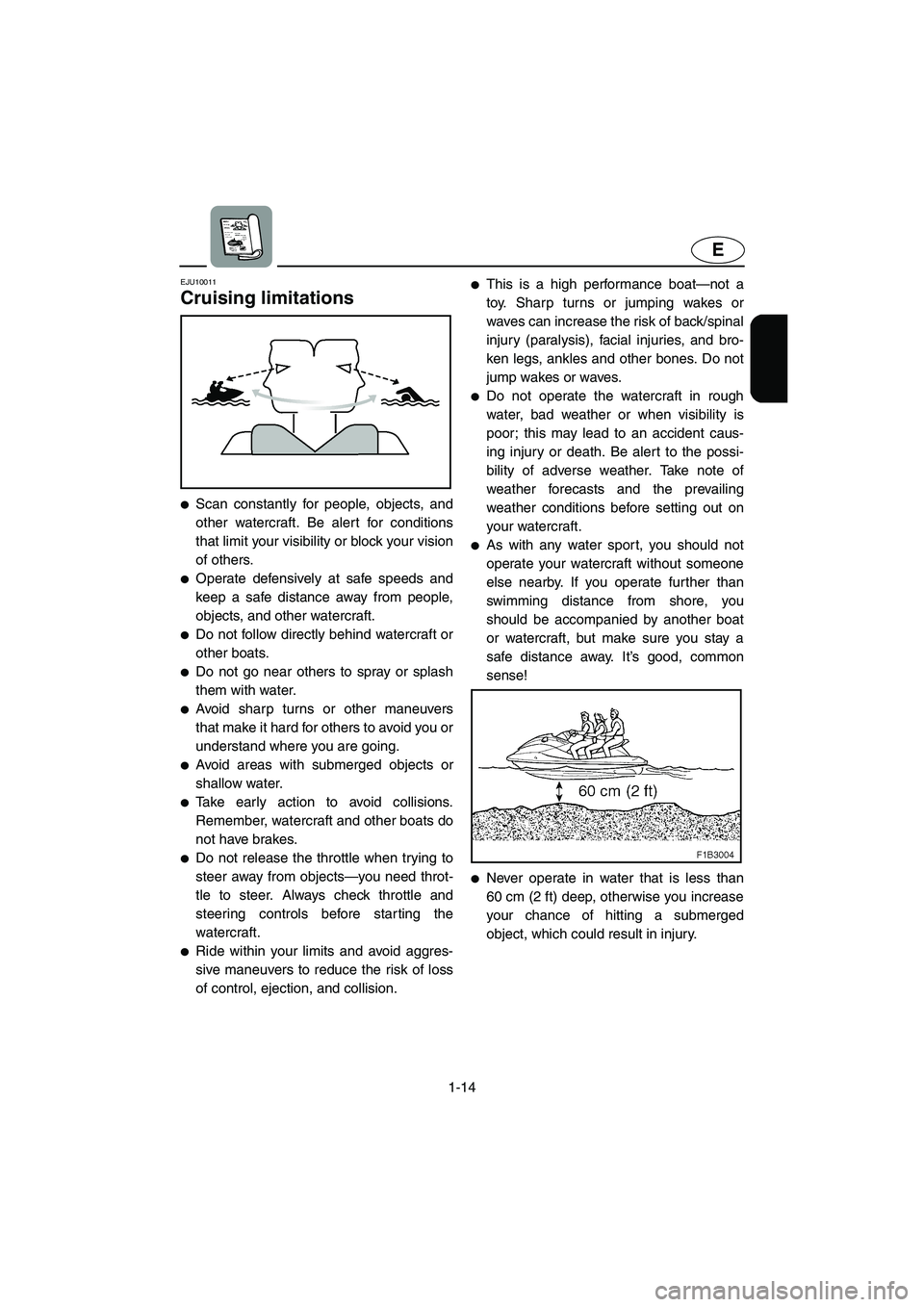 YAMAHA FX HO 2006 Owners Manual 1-14
E
EJU10011 
Cruising limitations 
Scan constantly for people, objects, and
other watercraft. Be alert for conditions
that limit your visibility or block your vision
of others. 
Operate defensiv