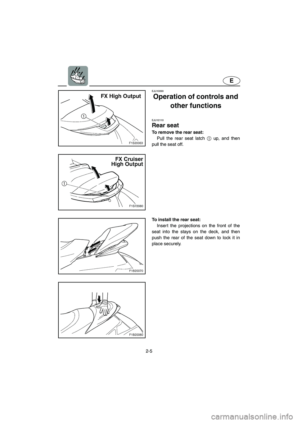 YAMAHA FX HO 2006 Owners Guide 2-5
E
EJU10090 
Operation of controls and 
other functions  
EJU12110 
Rear seat  
To remove the rear seat: 
Pull the rear seat latch 1 up, and then
pull the seat off. 
To install the rear seat: 
Inse