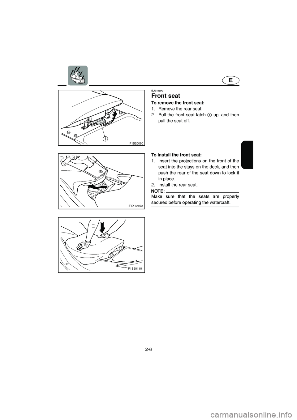 YAMAHA FX HO 2006 Owners Guide 2-6
E
EJU18590 
Front seat 
To remove the front seat:
1. Remove the rear seat. 
2. Pull the front seat latch 1 up, and then
pull the seat off.
To install the front seat:
1. Insert the projections on t