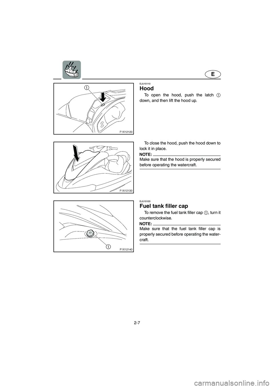 YAMAHA FX HO 2006 Owners Guide 2-7
E
EJU10110 
Hood  
To open the hood, push the latch 1
down, and then lift the hood up. 
To close the hood, push the hood down to
lock it in place. 
NOTE:@ Make sure that the hood is properly secur