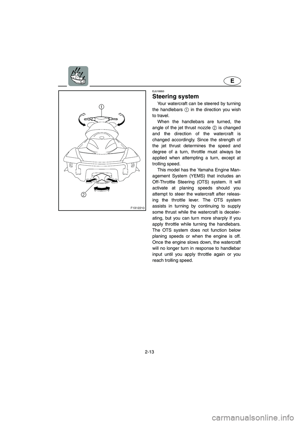 YAMAHA FX HO 2006 Service Manual 2-13
E
EJU19950
Steering system
Your watercraft can be steered by turning
the handlebars 1 in the direction you wish
to travel.
When the handlebars are turned, the
angle of the jet thrust nozzle 2 i YAMAHA FX HO 2006 Service Manual 2-13
E
EJU19950
Steering system
Your watercraft can be steered by turning
the handlebars 1 in the direction you wish
to travel.
When the handlebars are turned, the
angle of the jet thrust nozzle 2 i