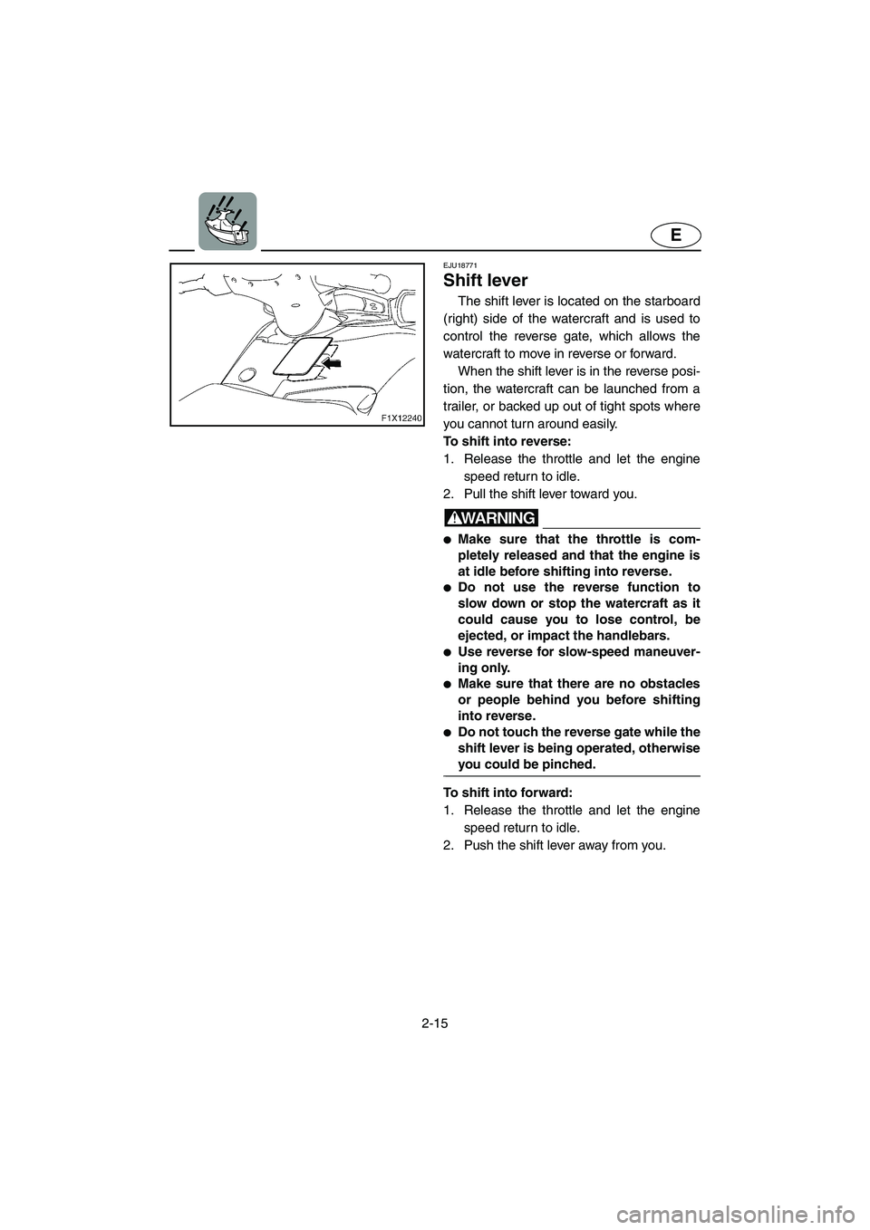 YAMAHA FX HO CRUISER 2006 Service Manual 2-15
E
EJU18771 
Shift lever
The shift lever is located on the starboard
(right) side of the watercraft and is used to
control the reverse gate, which allows the
watercraft to move in reverse or forwa