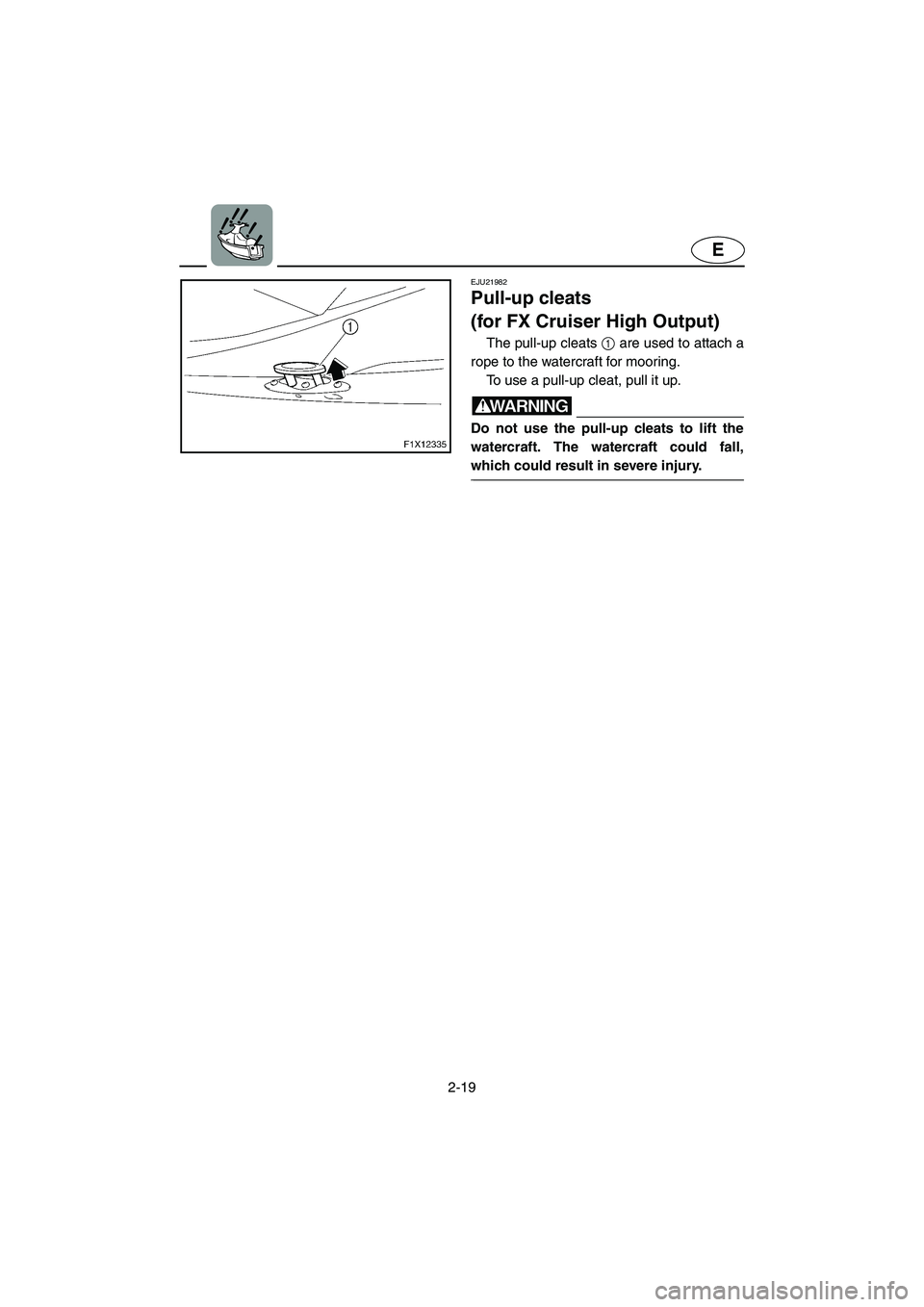 YAMAHA FX HO 2006 Service Manual 2-19
E
EJU21982 
Pull-up cleats 
(for FX Cruiser High Output) 
The pull-up cleats 1 are used to attach a
rope to the watercraft for mooring. 
To use a pull-up cleat, pull it up.
WARNING@ Do not use th