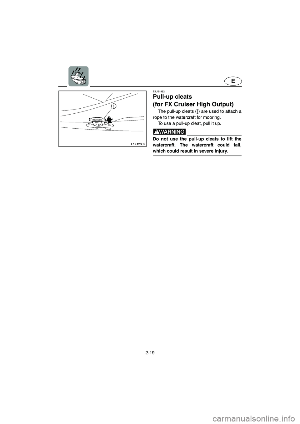 YAMAHA FX HO 2006 Service Manual 2-19
E
EJU21982
Pull-up cleats
(for FX Cruiser High Output)
The pull-up cleats 1 are used to attach a
rope to the watercraft for mooring.
To use a pull-up cleat, pull it up.
WARNING@ Do not use th YAMAHA FX HO 2006 Service Manual 2-19
E
EJU21982
Pull-up cleats
(for FX Cruiser High Output)
The pull-up cleats 1 are used to attach a
rope to the watercraft for mooring.
To use a pull-up cleat, pull it up.
WARNING@ Do not use th