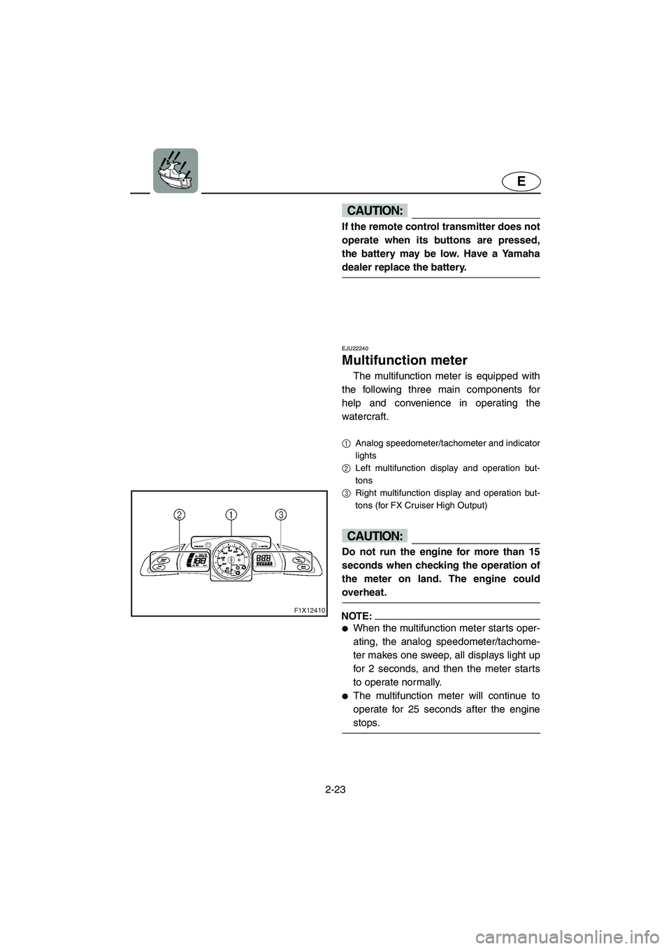 YAMAHA FX HO 2006 Workshop Manual 2-23
E
CAUTION:@ If the remote control transmitter does not
operate when its buttons are pressed,
the battery may be low. Have a Yamaha
dealer replace the battery. 
@ 
EJU22240 
Multifunction meter 
T