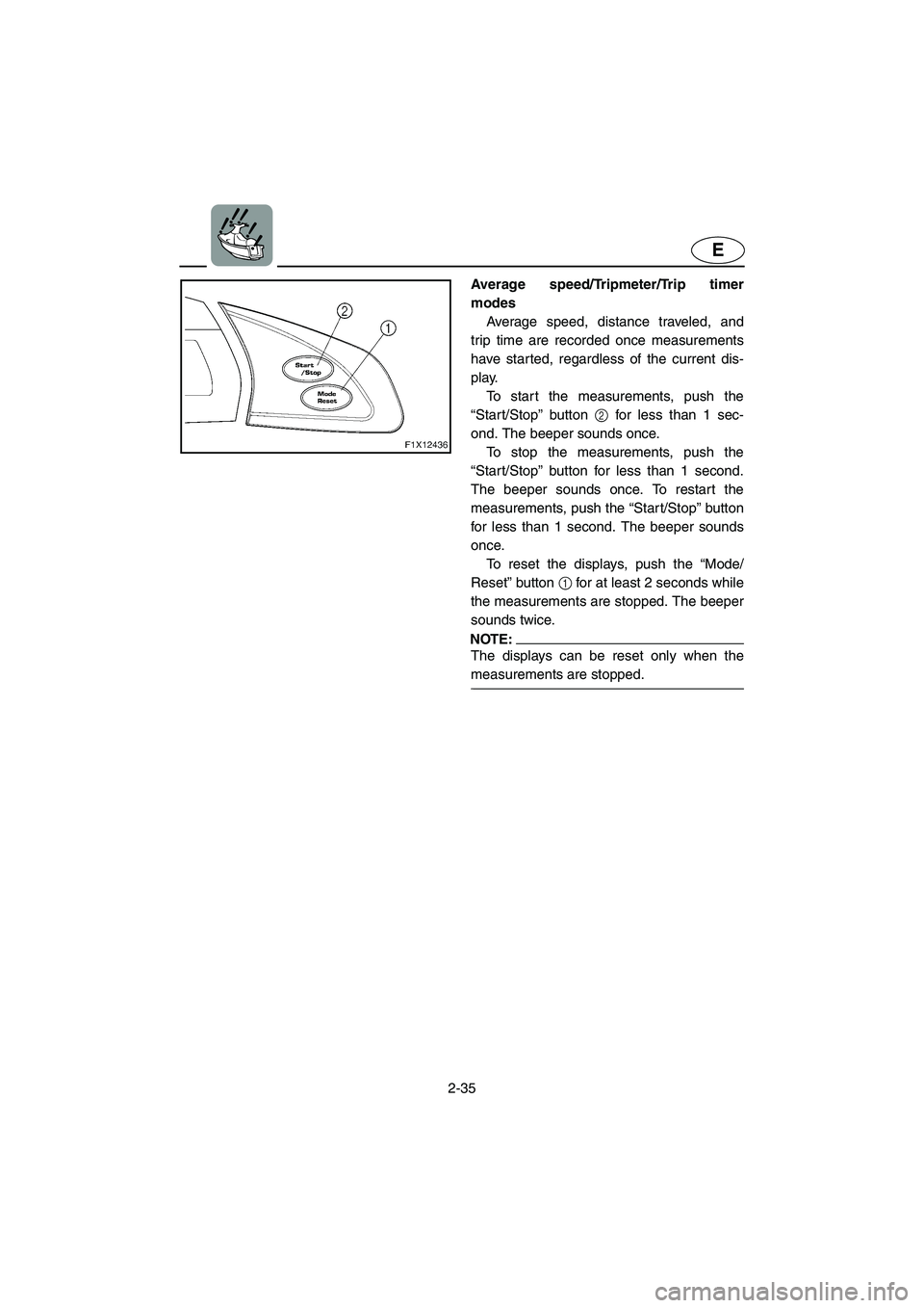 YAMAHA FX HO 2006  Owners Manual 2-35
E
Average speed/Tripmeter/Trip timer
modes 
Average speed, distance traveled, and
trip time are recorded once measurements
have started, regardless of the current dis-
play. 
To start the measure