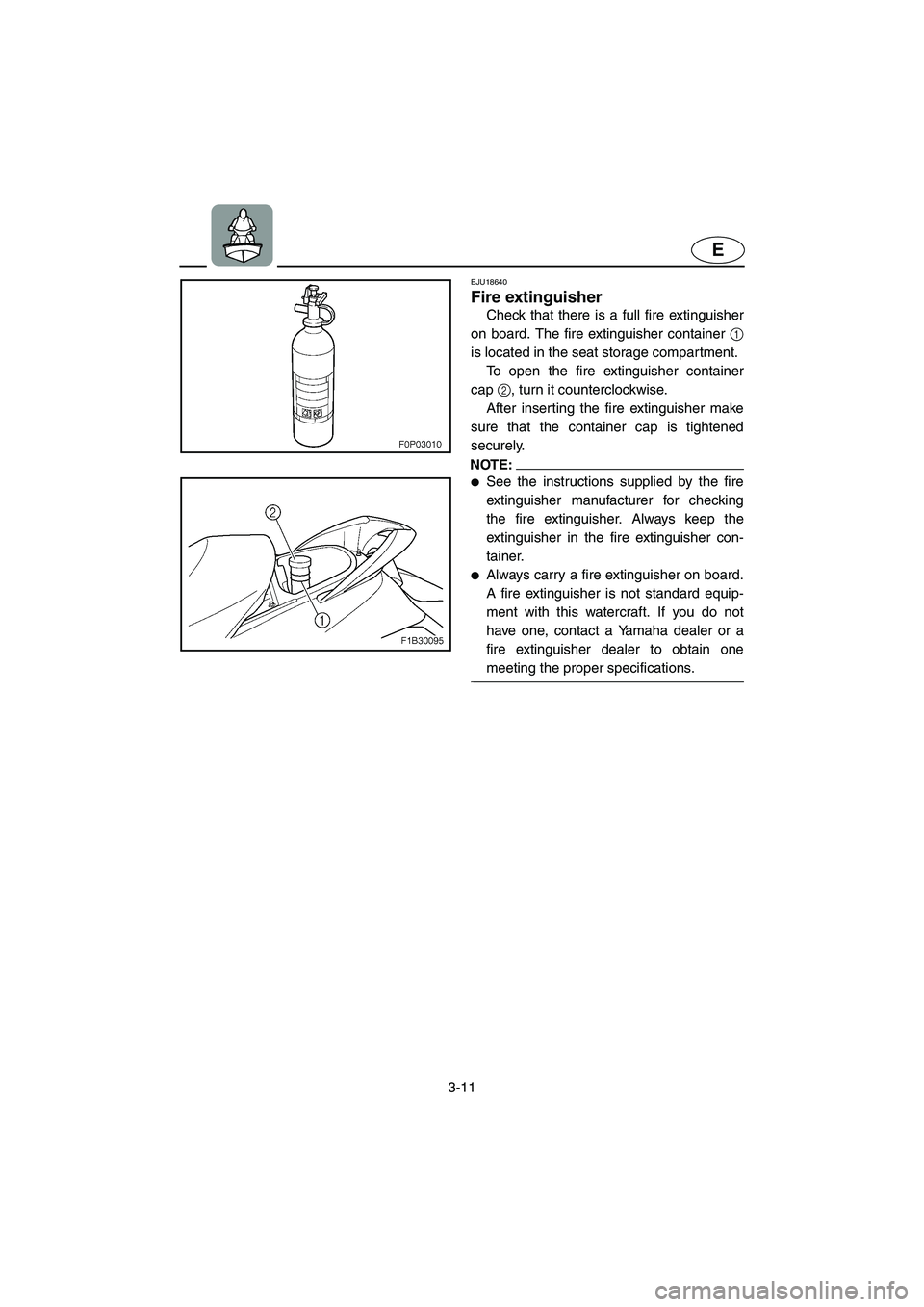 YAMAHA FX HO 2006  Owners Manual 3-11
E
EJU18640 
Fire extinguisher 
Check that there is a full fire extinguisher
on board. The fire extinguisher container 1
is located in the seat storage compartment. 
To open the fire extinguisher 