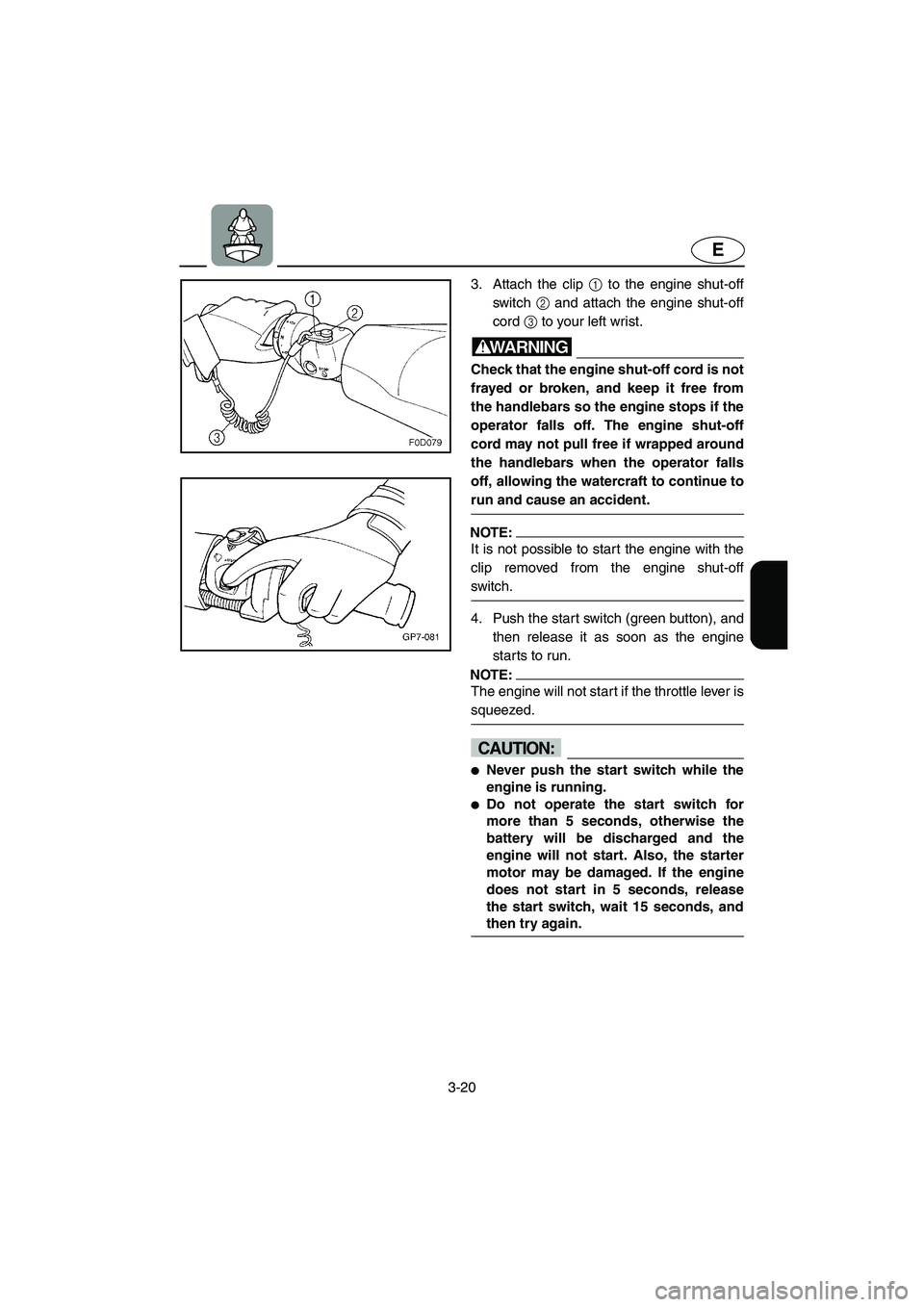 YAMAHA FX HO 2006 Manual Online 3-20
E
3. Attach the clip 1 to the engine shut-off
switch 2 and attach the engine shut-off
cord 3 to your left wrist.
WARNING@ Check that the engine shut-off cord is not
frayed or broken, and keep it 