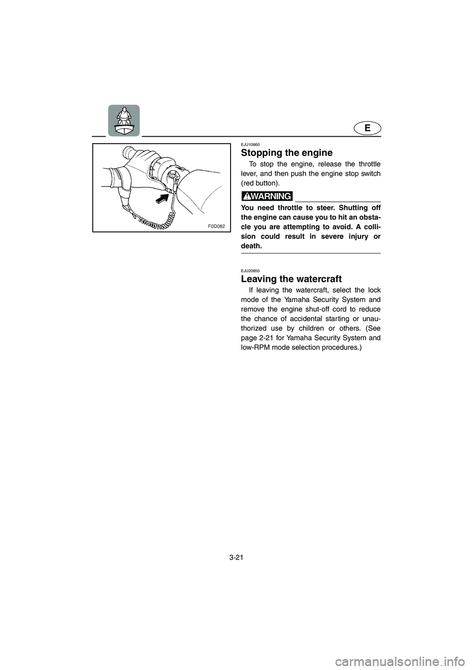 YAMAHA FX HO 2006 Manual Online 3-21
E
EJU10660
Stopping the engine
To stop the engine, release the throttle
lever, and then push the engine stop switch
(red button).
WARNING@ You need throttle to steer. Shutting off
the engine YAMAHA FX HO 2006 Manual Online 3-21
E
EJU10660
Stopping the engine
To stop the engine, release the throttle
lever, and then push the engine stop switch
(red button).
WARNING@ You need throttle to steer. Shutting off
the engine