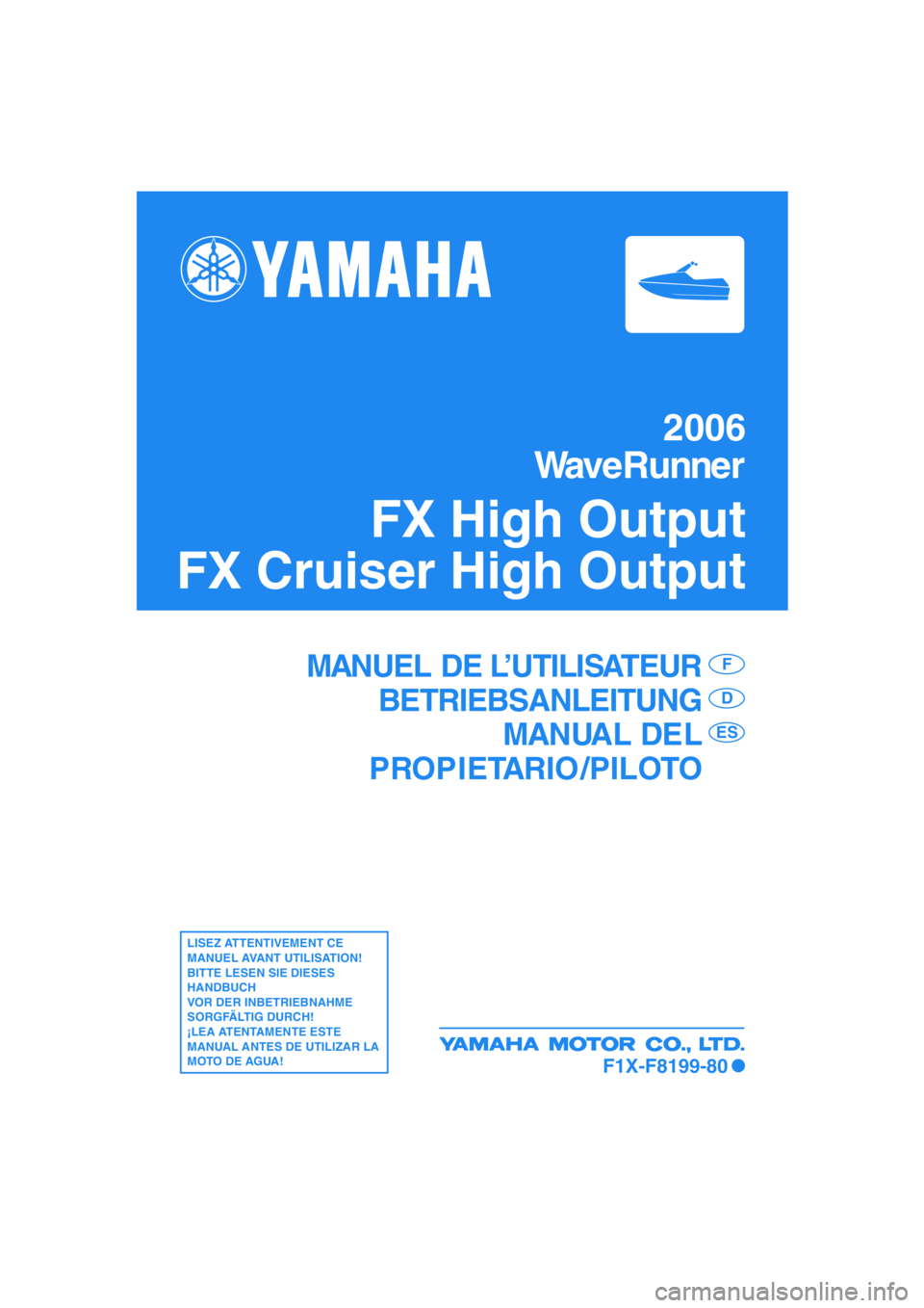 YAMAHA FX HO 2006  Notices Demploi (in French) 2006
WaveRunner
FX High Output
FX Cruiser High Output
MANUEL DE L’UTILISATEUR
BETRIEBSANLEITUNG
MANUAL DEL
PROPIETARIO /PILOTOF
D
ES
LISEZ ATTENTIVEMENT CE 
MANUEL AVANT UTILISATION!
BITTE LESEN SIE