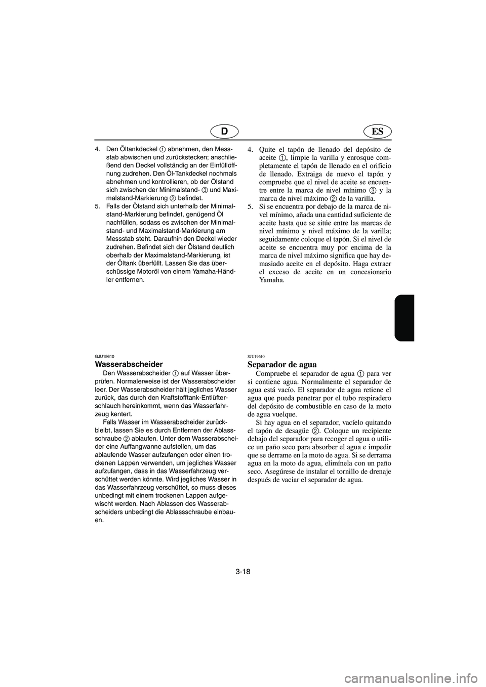 YAMAHA FX HO 2006  Notices Demploi (in French) 3-18
ESD
4. Den Öltankdeckel 1
 abnehmen, den Mess-
stab abwischen und zurückstecken; anschlie-
ßend den Deckel vollständig an der Einfüllöff-
nung zudrehen. Den Öl-Tankdeckel nochmals 
abnehme