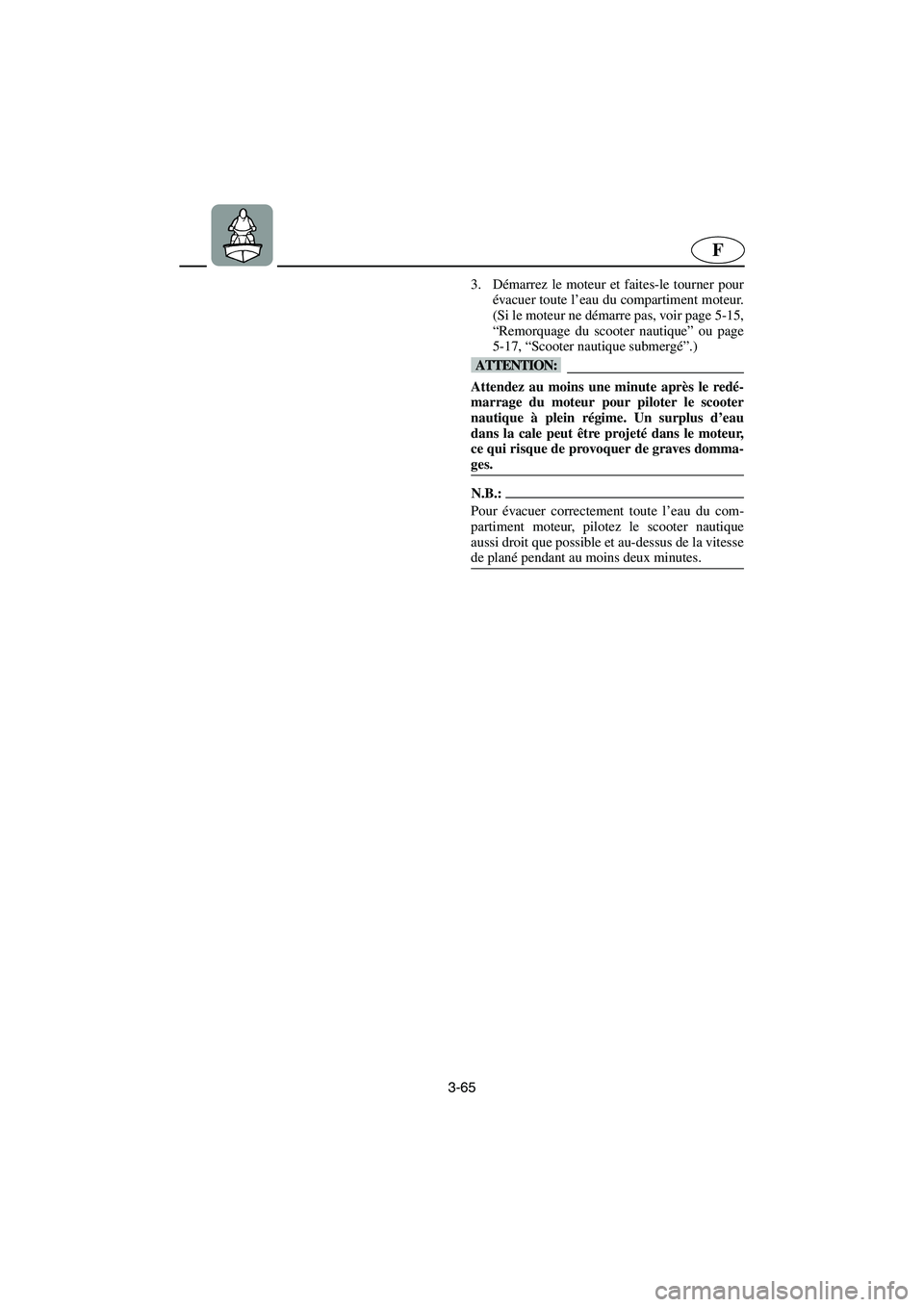 YAMAHA FX HO 2006  Notices Demploi (in French) 3-65
F
3. Démarrez le moteur et faites-le tourner pour
évacuer toute l’eau du compartiment moteur.
(Si le moteur ne démarre pas, voir page 5-15,
“Remorquage du scooter nautique” ou page
5-17,