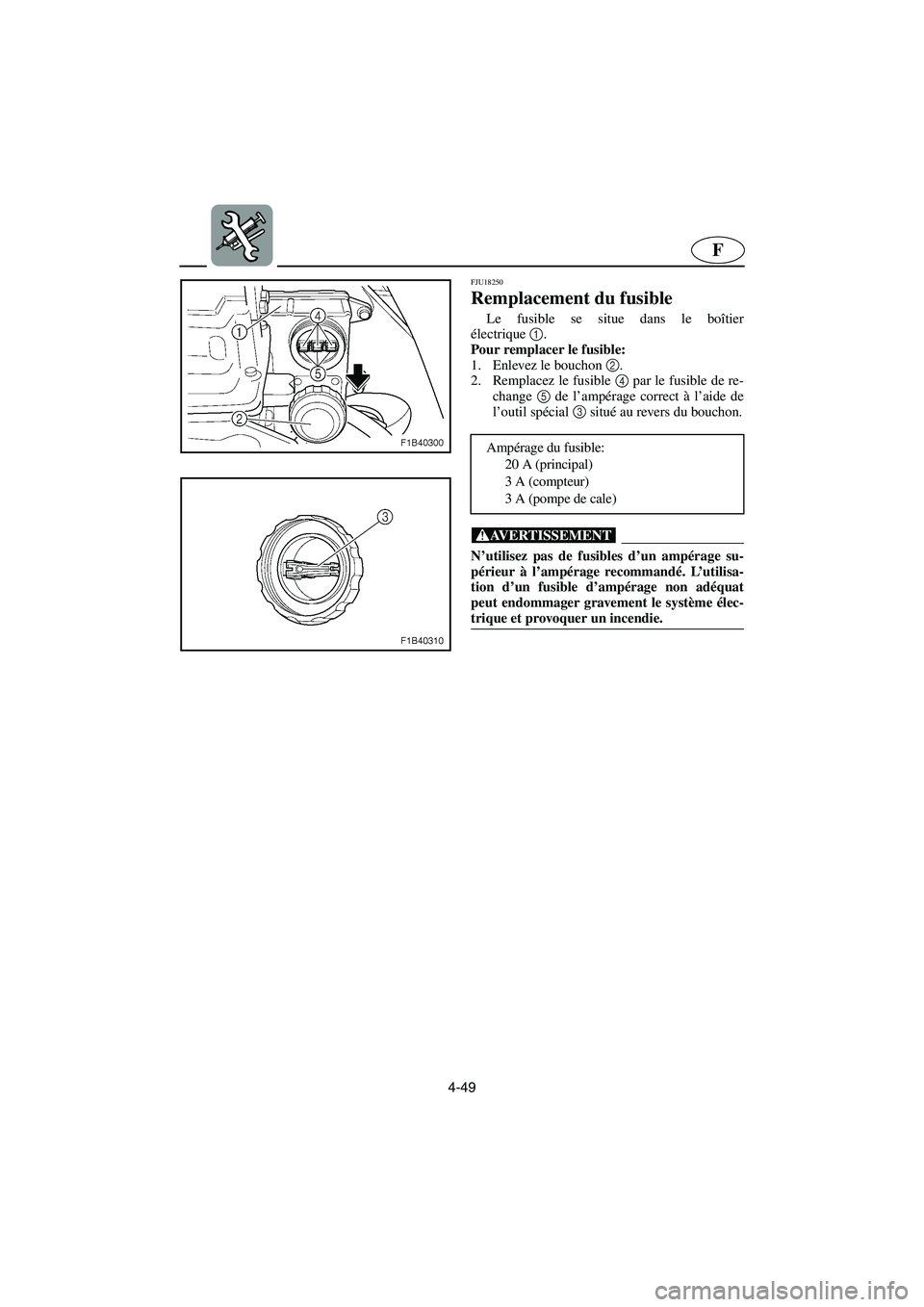 YAMAHA FX HO 2006 Notices Demploi (in French) 4-49
F
FJU18250
Remplacement du fusible
Le fusible se situe dans le boîtier
électrique1
.
Pour remplacer le fusible:
1. Enlevez le bouchon 2
.
2. Remplacez le fusible 4
par le fusible de re-
YAMAHA FX HO 2006 Notices Demploi (in French) 4-49
F
FJU18250
Remplacement du fusible
Le fusible se situe dans le boîtier
électrique1
.
Pour remplacer le fusible:
1. Enlevez le bouchon 2
.
2. Remplacez le fusible 4
par le fusible de re-
