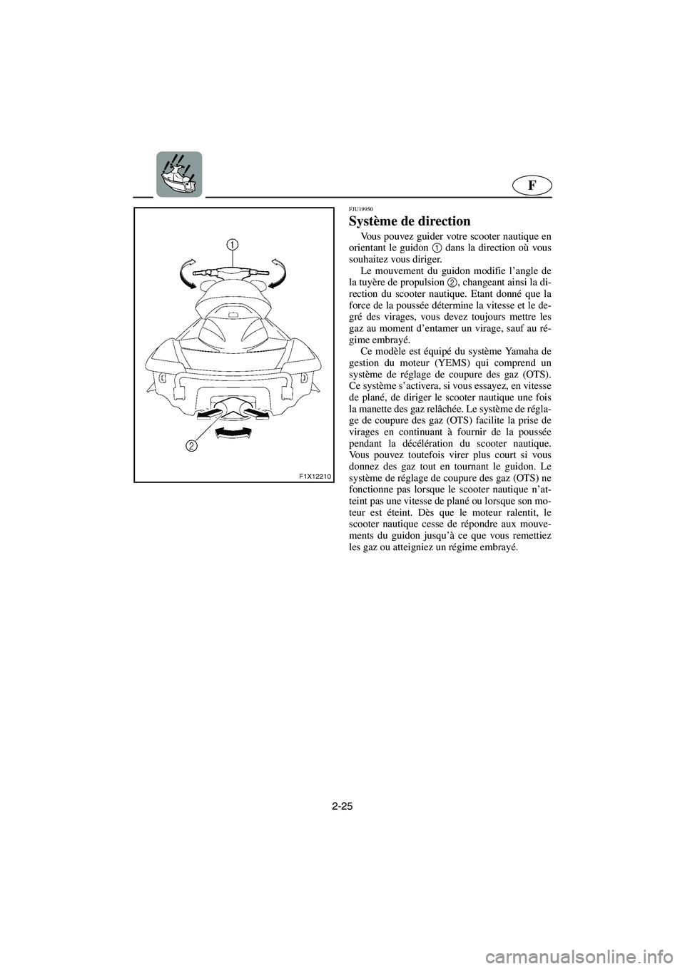 YAMAHA FX HO 2006 Notices Demploi (in French) 2-25
F
FJU19950
Système de direction
Vous pouvez guider votre scooter nautique en
orientant le guidon 1
dans la direction où vous
souhaitez vous diriger.
Le mouvement du guidon modifie l’angle YAMAHA FX HO 2006 Notices Demploi (in French) 2-25
F
FJU19950
Système de direction
Vous pouvez guider votre scooter nautique en
orientant le guidon 1
dans la direction où vous
souhaitez vous diriger.
Le mouvement du guidon modifie l’angle
