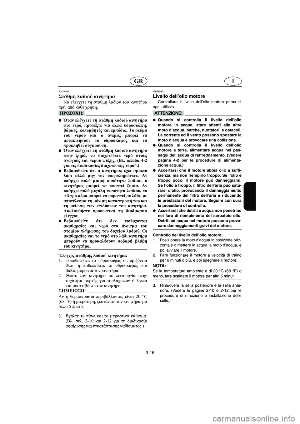 YAMAHA FX HO 2006  ΟΔΗΓΌΣ ΧΡΉΣΗΣ (in Greek) 3-16
IGR
RJU20831
Στάθμη λαδιού κινητήρα 
Να ελέγχετε τη στάθμη λαδιού του κινητήρα
πριν από κάθε χρήση.
@ Όταν ελέγχε