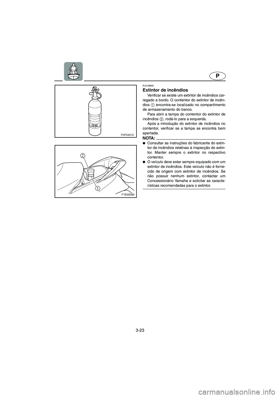 YAMAHA FX HO 2006  Manual de utilização (in Portuguese) 3-23
P
PJU18640
Extintor de incêndios 
Verificar se existe um extintor de incêndios car-
regado a bordo. O contentor do extintor de incên-
dios 1
 encontra-se localizado no compartimento
de armazen