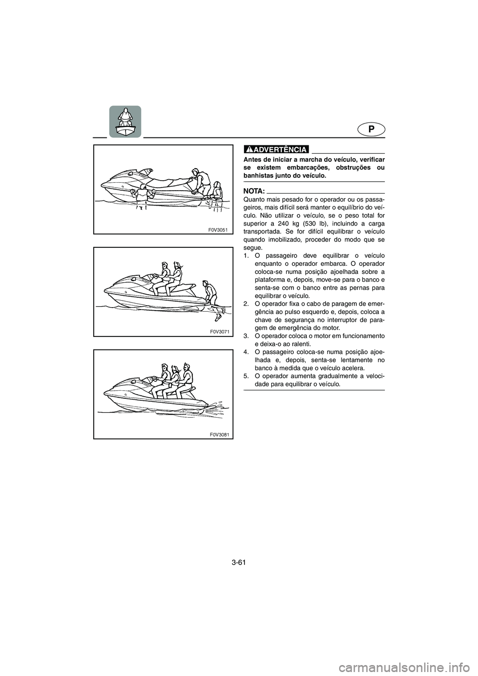 YAMAHA FX HO 2006  ΟΔΗΓΌΣ ΧΡΉΣΗΣ (in Greek) 3-61
P
@ Antes de iniciar a marcha do veículo, verificar
se existem embarcações, obstruções ou
banhistas junto do veículo. 
@
NOTA :@ Quanto mais pesado for o operador ou os passa-
geiros, mais 