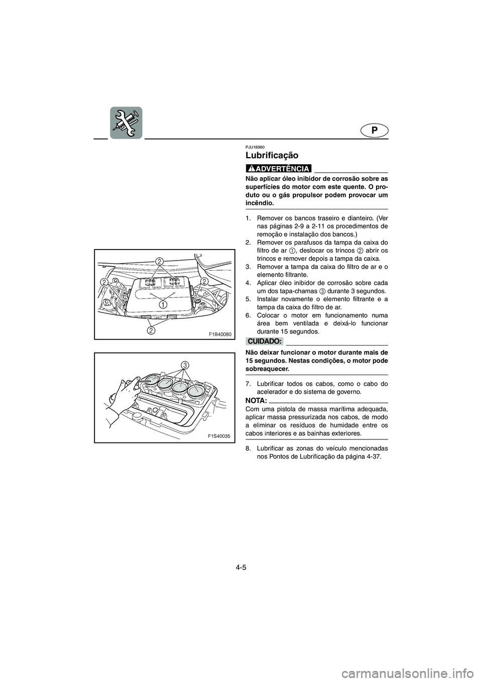YAMAHA FX HO 2006  ΟΔΗΓΌΣ ΧΡΉΣΗΣ (in Greek) 4-5
P
PJU18980 
Lubrificação 
@ Não aplicar óleo inibidor de corrosão sobre as
superfícies do motor com este quente. O pro-
duto ou o gás propulsor podem provocar um
incêndio. 
@ 
1. Remover o
