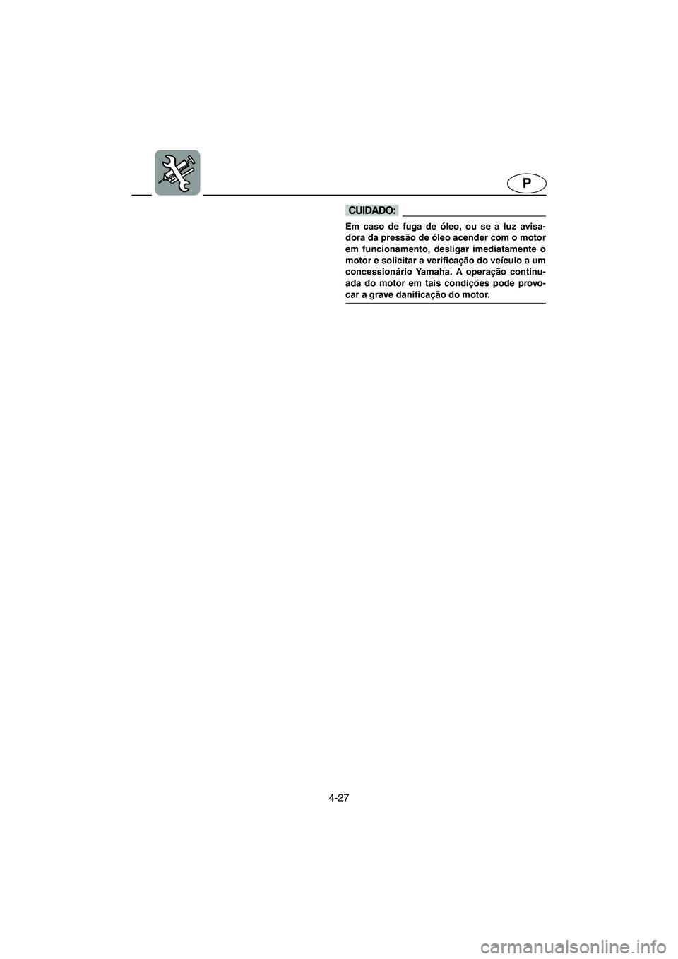 YAMAHA FX HO 2006  Manual de utilização (in Portuguese) 4-27
P
@ Em caso de fuga de óleo, ou se a luz avisa-
dora da pressão de óleo acender com o motor
em funcionamento, desligar imediatamente o
motor e solicitar a verificação do veículo a um
conces