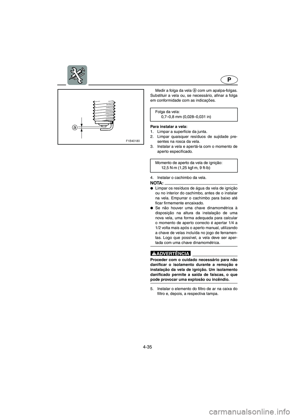 YAMAHA FX HO 2006  Manual de utilização (in Portuguese) 4-35
P
Medir a folga da vela a
 com um apalpa-folgas.
Substituir a vela ou, se necessário, afinar a folga
em conformidade com as indicações.
Para instalar a vela: 
1. Limpar a superfície da junta.