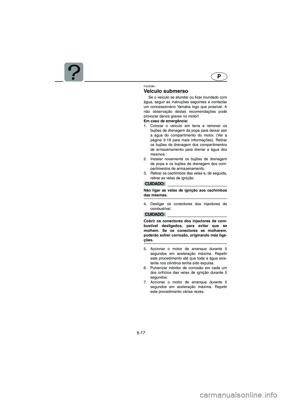 YAMAHA FX HO 2006  Manual de utilização (in Portuguese) 5-17
P
PJU22380
Veículo submerso 
Se o veículo se afundar ou ficar inundado com
água, seguir as instruções seguintes e contactar
um concessionário Yamaha logo que possível. A
não observação 