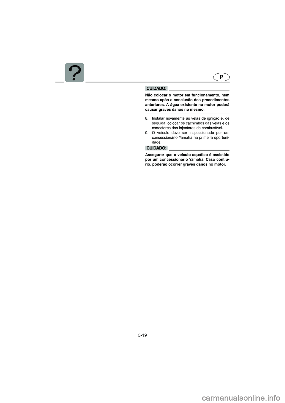 YAMAHA FX HO 2006  Manual de utilização (in Portuguese) 5-19
P
@ Não colocar o motor em funcionamento, nem
mesmo após a conclusão dos procedimentos
anteriores. A água existente no motor poderá
causar graves danos no mesmo. 
@
8. Instalar novamente as 