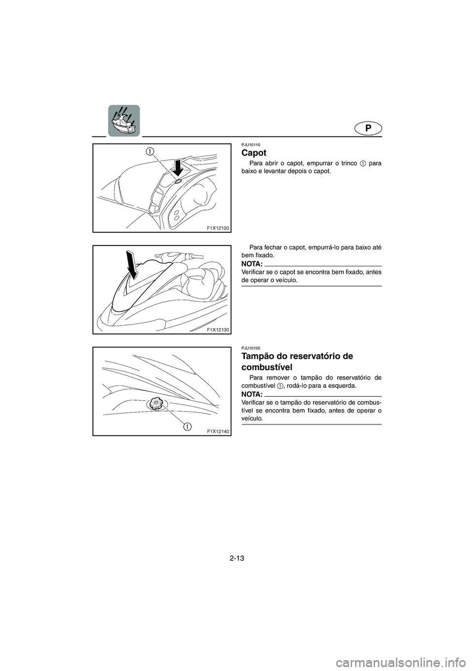 YAMAHA FX HO 2006  Manual de utilização (in Portuguese) 2-13
P
PJU10110 
Capot  
Para abrir o capot, empurrar o trinco 1
 para
baixo e levantar depois o capot. 
Para fechar o capot, empurrá-lo para baixo até
bem fixado. 
NOTA :@ Verificar se o capot se e