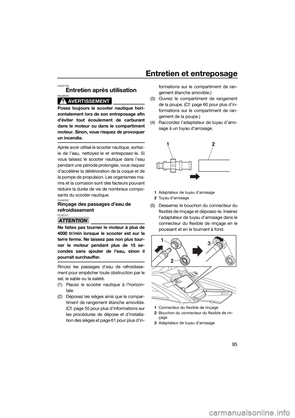 YAMAHA FX HO CRUISER 2020 Notices Demploi (in French) Entretien et entreposage
95
FJU37146
Entretien après utilisation
AVERTISSEMENT
FWJ00331
Posez toujours le scooter nautique hori-
zontalement lors de son entreposage afin
d’éviter tout écoulement YAMAHA FX HO CRUISER 2020 Notices Demploi (in French) Entretien et entreposage
95
FJU37146
Entretien après utilisation
AVERTISSEMENT
FWJ00331
Posez toujours le scooter nautique hori-
zontalement lors de son entreposage afin
d’éviter tout écoulement