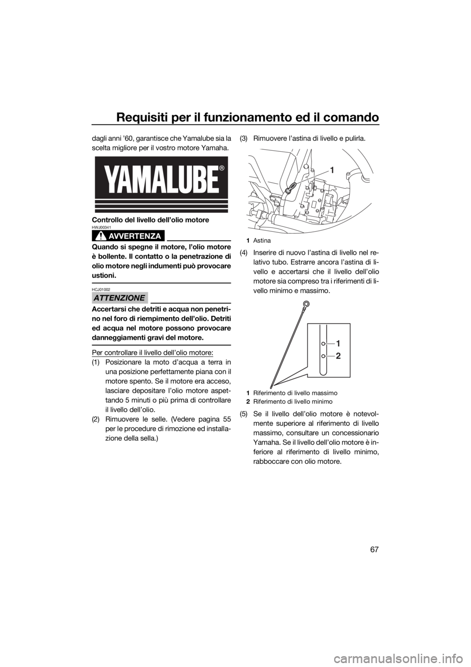 YAMAHA FX HO CRUISER 2020 Manuale duso (in Italian) Requisiti per il funzionamento ed il comando
67
dagli anni ’60, garantisce che Yamalube sia la
scelta migliore per il vostro motore Yamaha.
Controllo del livello dell’olio motore
AVVERTENZA
HWJ003 YAMAHA FX HO CRUISER 2020 Manuale duso (in Italian) Requisiti per il funzionamento ed il comando
67
dagli anni ’60, garantisce che Yamalube sia la
scelta migliore per il vostro motore Yamaha.
Controllo del livello dell’olio motore
AVVERTENZA
HWJ003