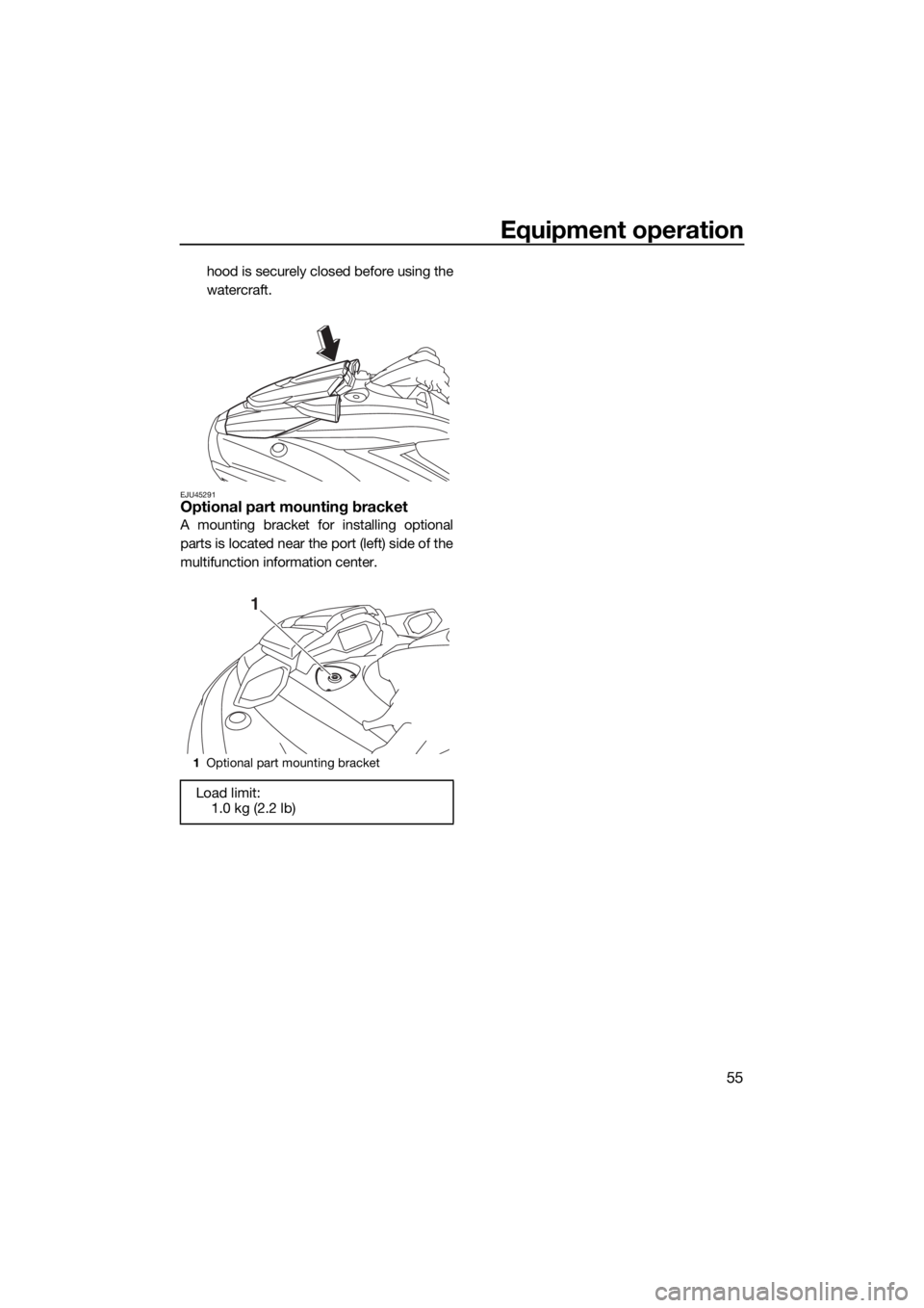YAMAHA FX HO CRUISER 2019 Repair Manual Equipment operation
55
hood is securely closed before using the
watercraft.
EJU45291Optional part mounting bracket
A mounting bracket for installing optional
parts is located near the port (left) side