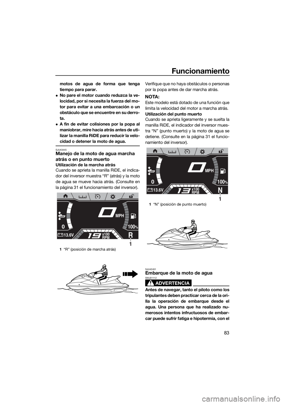 YAMAHA FX HO CRUISER 2019  Manuale de Empleo (in Spanish) Funcionamiento
83
motos de agua de forma que tenga
tiempo para parar.
No pare el motor cuando reduzca la ve-
locidad, por si necesita la fuerza del mo-
tor para evitar a una embarcación o un
obst