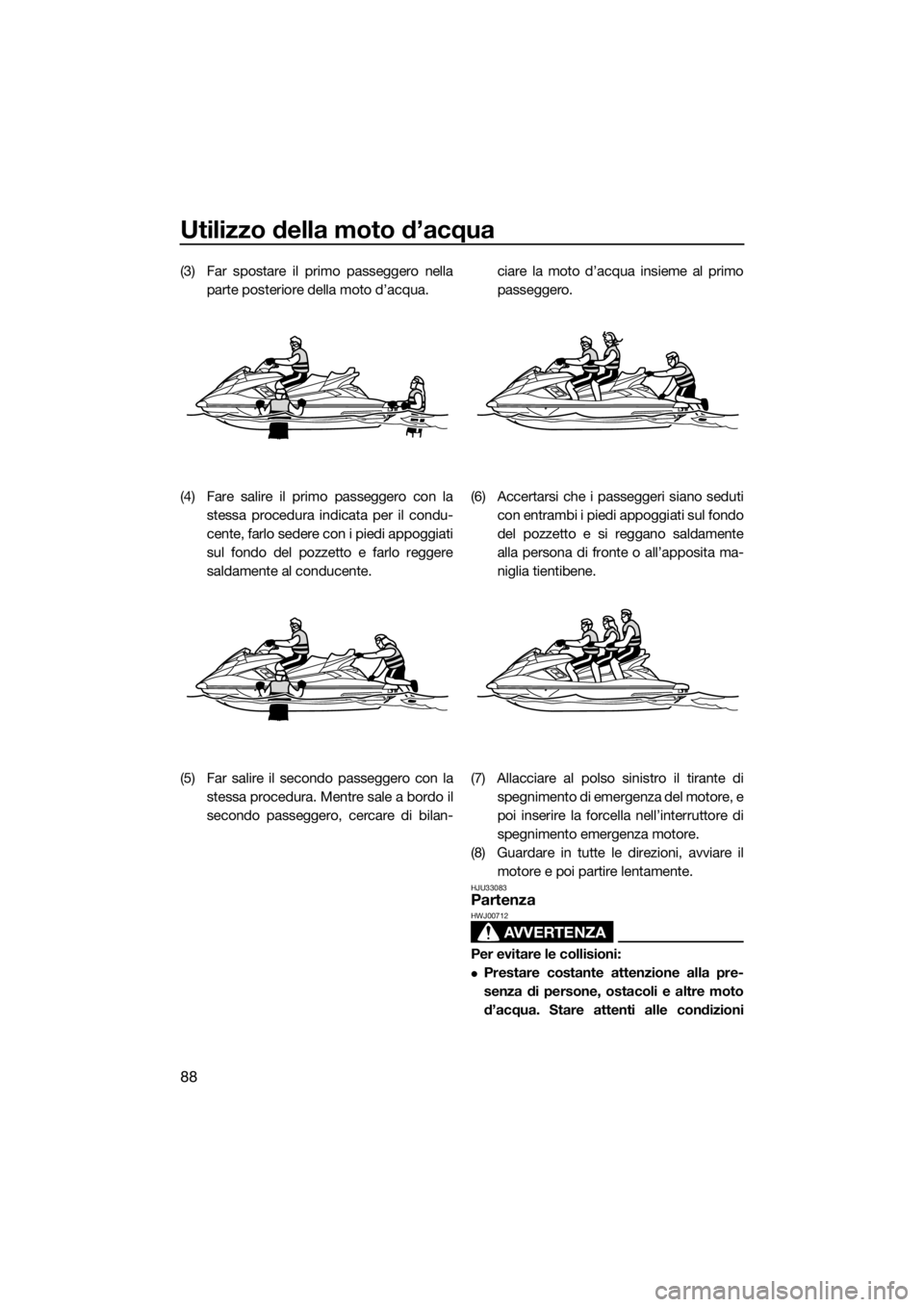 YAMAHA FX HO CRUISER 2019  Manuale duso (in Italian) Utilizzo della moto d’acqua
88
(3) Far spostare il primo passeggero nella
parte posteriore della moto d’acqua.
(4) Fare salire il primo passeggero con la
stessa procedura indicata per il condu-
ce