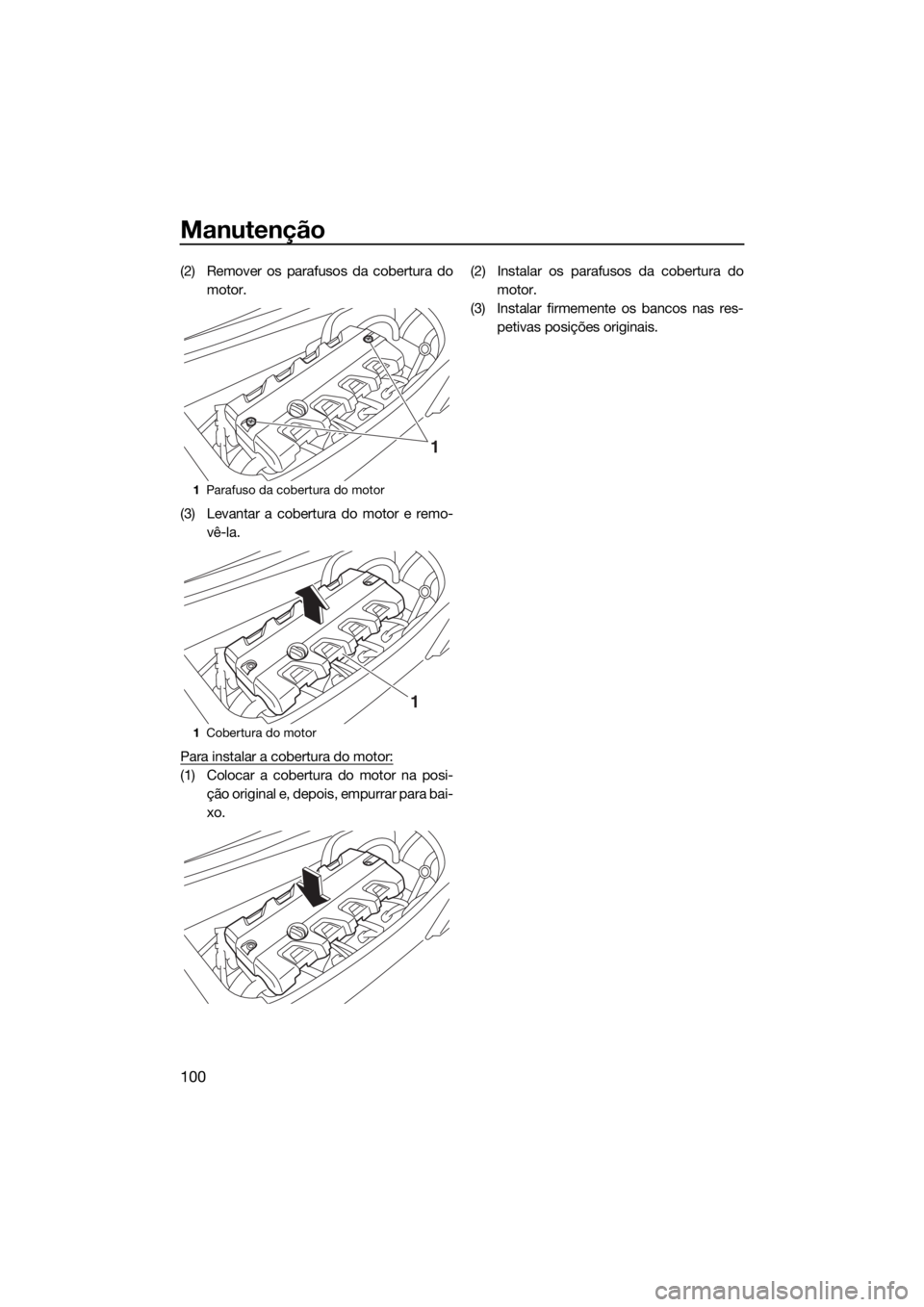 YAMAHA FX HO CRUISER 2019 Manual de utilização (in Portuguese) Manutenção
100
(2) Remover os parafusos da cobertura do
motor.
(3) Levantar a cobertura do motor e remo-
vê-la.
Para instalar a cobertura do motor:
(1) Colocar a cobertura do motor na posi-
ção o YAMAHA FX HO CRUISER 2019 Manual de utilização (in Portuguese) Manutenção
100
(2) Remover os parafusos da cobertura do
motor.
(3) Levantar a cobertura do motor e remo-
vê-la.
Para instalar a cobertura do motor:
(1) Colocar a cobertura do motor na posi-
ção o