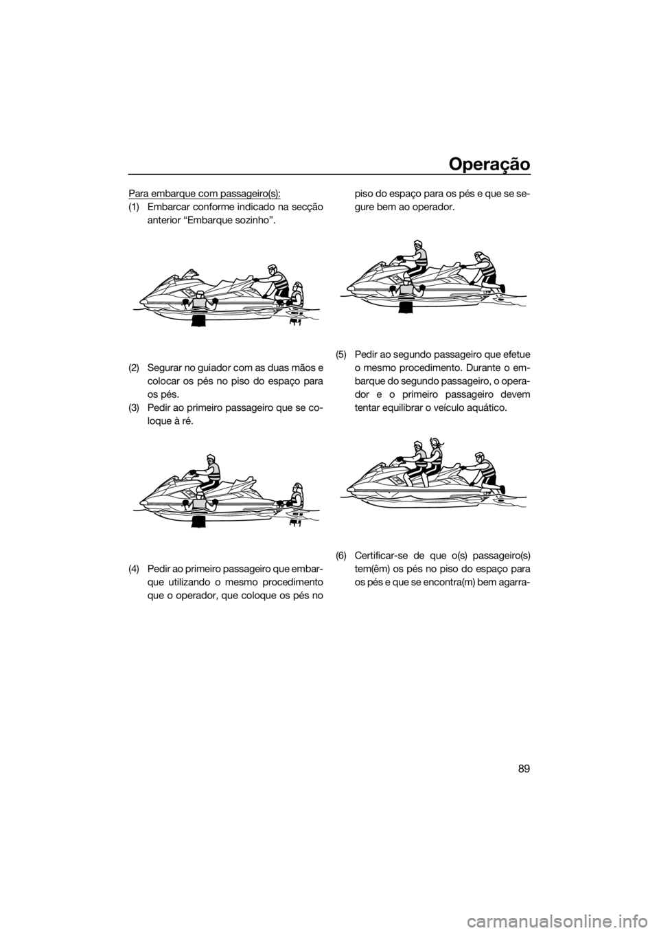 YAMAHA FX HO CRUISER 2019 Manual de utilização (in Portuguese) Operação
89
Para embarque com passageiro(s):
(1) Embarcar conforme indicado na secção
anterior “Embarque sozinho”.
(2) Segurar no guiador com as duas mãos e
colocar os pés no piso do espaço YAMAHA FX HO CRUISER 2019 Manual de utilização (in Portuguese) Operação
89
Para embarque com passageiro(s):
(1) Embarcar conforme indicado na secção
anterior “Embarque sozinho”.
(2) Segurar no guiador com as duas mãos e
colocar os pés no piso do espaço
