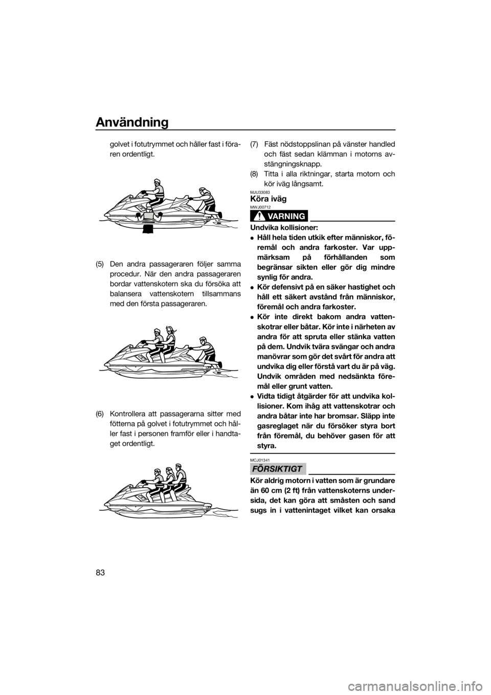 YAMAHA FX HO CRUISER 2019  Bruksanvisningar (in Swedish) Användning
83
golvet i fotutrymmet och håller fast i föra-
ren ordentligt.
(5) Den andra passageraren följer samma
procedur. När den andra passageraren
bordar vattenskotern ska du försöka att
b
